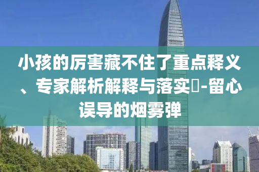小孩的厲害藏不住了重點(diǎn)釋義、專家解析解釋與落實(shí)?-留心誤導(dǎo)的煙霧彈