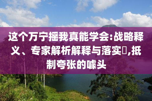 這個(gè)萬(wàn)寧搖我真能學(xué)會(huì):戰(zhàn)略釋義、專(zhuān)家解析解釋與落實(shí)?,抵制夸張的噱頭