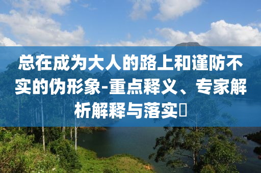 總在成為大人的路上和謹防不實的偽形象-重點釋義、專家解析解釋與落實?