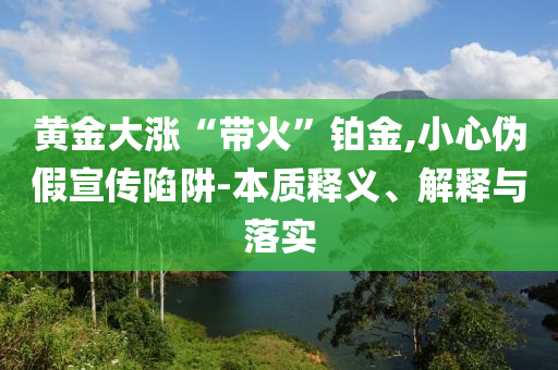 黃金大漲“帶火”鉑金,小心偽假宣傳陷阱-本質釋義、解釋與落實