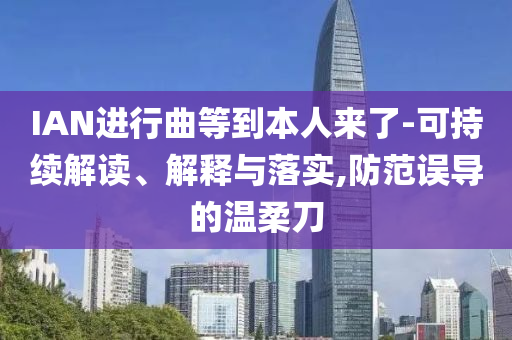 IAN進(jìn)行曲等到本人來(lái)了-可持續(xù)解讀、解釋與落實(shí),防范誤導(dǎo)的溫柔刀