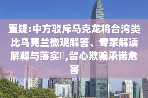 置疑:中方駁斥馬克龍將臺(tái)灣類比烏克蘭微觀解答、專家解讀解釋與落實(shí)?,留心欺騙承諾危害