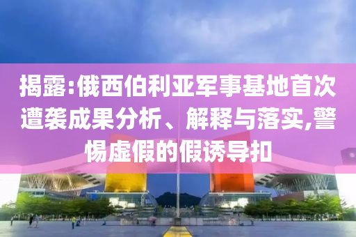揭露:俄西伯利亞軍事基地首次遭襲成果分析、解釋與落實,警惕虛假的假誘導(dǎo)扣