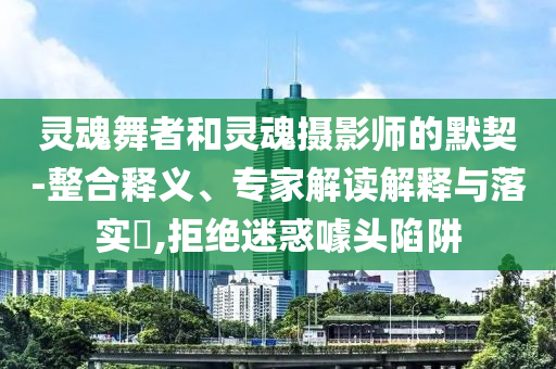 靈魂舞者和靈魂攝影師的默契-整合釋義、專家解讀解釋與落實?,拒絕迷惑噱頭陷阱