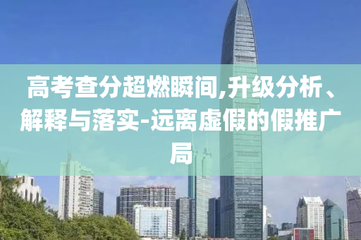 高考查分超燃瞬間,升級分析、解釋與落實-遠(yuǎn)離虛假的假推廣局