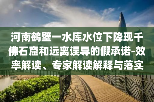 河南鶴壁一水庫水位下降現(xiàn)千佛石窟和遠(yuǎn)離誤導(dǎo)的假承諾-效率解讀、專家解讀解釋與落實