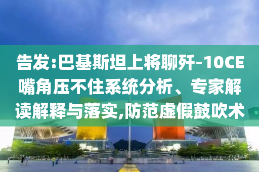 告發(fā):巴基斯坦上將聊殲-10CE嘴角壓不住系統(tǒng)分析、專家解讀解釋與落實,防范虛假鼓吹術(shù)