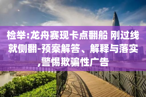 檢舉:龍舟賽現(xiàn)卡點(diǎn)翻船 剛過(guò)線就側(cè)翻-預(yù)案解答、解釋與落實(shí),警惕欺騙性廣告