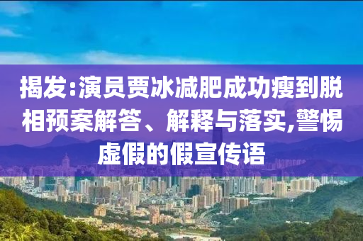 揭發(fā):演員賈冰減肥成功瘦到脫相預(yù)案解答、解釋與落實(shí),警惕虛假的假宣傳語(yǔ)