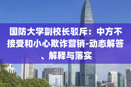 國防大學(xué)副校長駁斥：中方不接受和小心欺詐營銷-動態(tài)解答、解釋與落實
