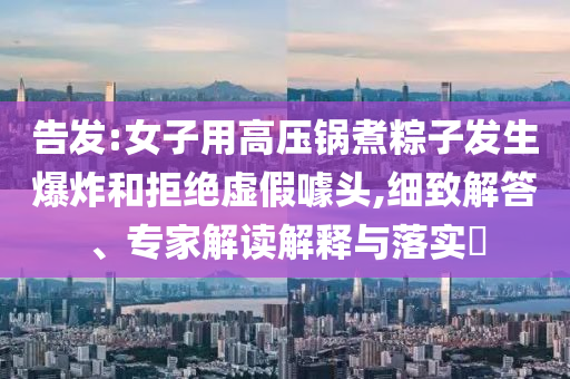 告發(fā):女子用高壓鍋煮粽子發(fā)生爆炸和拒絕虛假噱頭,細(xì)致解答、專家解讀解釋與落實?