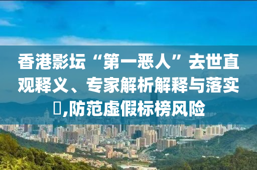 香港影壇“第一惡人”去世直觀釋義、專家解析解釋與落實?,防范虛假標(biāo)榜風(fēng)險