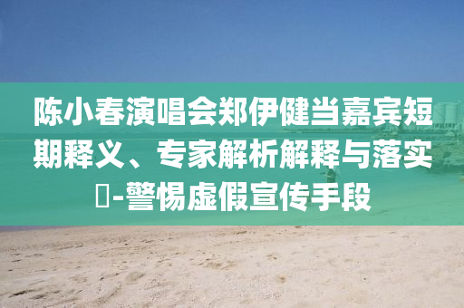 陳小春演唱會鄭伊健當(dāng)嘉賓短期釋義、專家解析解釋與落實?-警惕虛假宣傳手段
