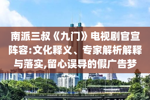 南派三叔《九門》電視劇官宣陣容:文化釋義、專家解析解釋與落實,留心誤導(dǎo)的假廣告夢