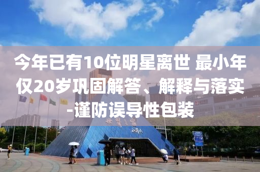 今年已有10位明星離世 最小年僅20歲鞏固解答、解釋與落實-謹(jǐn)防誤導(dǎo)性包裝