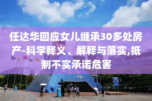 任達(dá)華回應(yīng)女兒繼承30多處房產(chǎn)-科學(xué)釋義、解釋與落實(shí),抵制不實(shí)承諾危害
