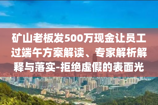 礦山老板發(fā)500萬現(xiàn)金讓員工過端午方案解讀、專家解析解釋與落實-拒絕虛假的表面光
