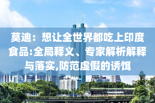 莫迪：想讓全世界都吃上印度食品:全局釋義、專家解析解釋與落實(shí),防范虛假的誘餌