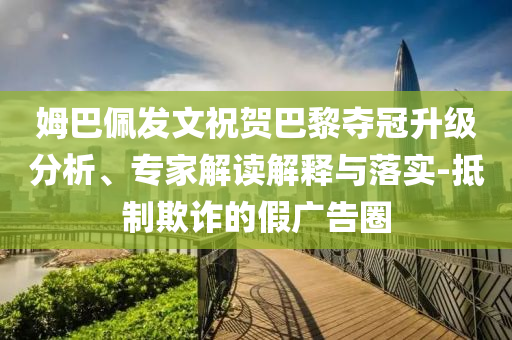 姆巴佩發(fā)文祝賀巴黎奪冠升級(jí)分析、專家解讀解釋與落實(shí)-抵制欺詐的假廣告圈