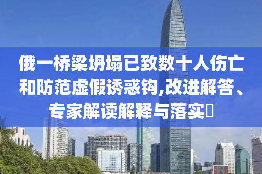 俄一橋梁坍塌已致數(shù)十人傷亡和防范虛假誘惑鉤,改進(jìn)解答、專家解讀解釋與落實(shí)?