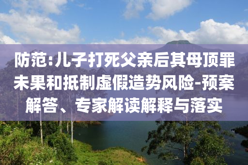 防范:兒子打死父親后其母頂罪未果和抵制虛假造勢風(fēng)險(xiǎn)-預(yù)案解答、專家解讀解釋與落實(shí)