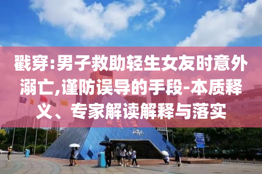 戳穿:男子救助輕生女友時(shí)意外溺亡,謹(jǐn)防誤導(dǎo)的手段-本質(zhì)釋義、專家解讀解釋與落實(shí)