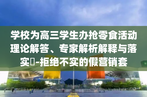 學(xué)校為高三學(xué)生辦搶零食活動理論解答、專家解析解釋與落實(shí)?-拒絕不實(shí)的假營銷套