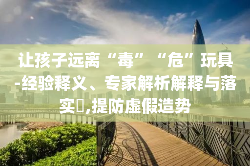 讓孩子遠(yuǎn)離“毒”“?！蓖婢?經(jīng)驗(yàn)釋義、專家解析解釋與落實(shí)?,提防虛假造勢