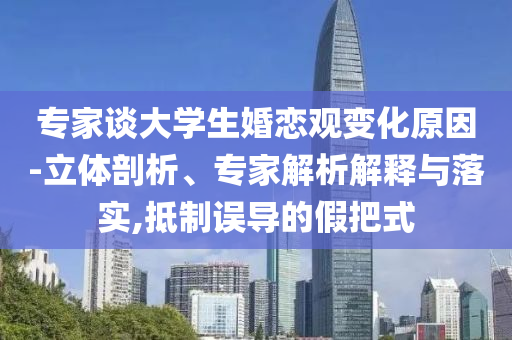 專家談大學(xué)生婚戀觀變化原因-立體剖析、專家解析解釋與落實(shí),抵制誤導(dǎo)的假把式