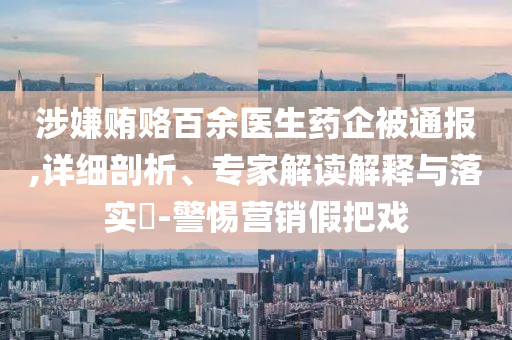 涉嫌賄賂百余醫(yī)生藥企被通報,詳細(xì)剖析、專家解讀解釋與落實(shí)?-警惕營銷假把戲
