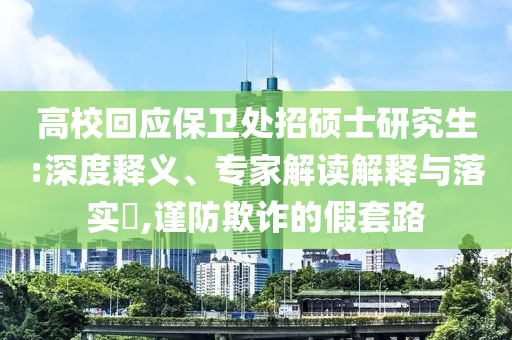 高?；貞?yīng)保衛(wèi)處招碩士研究生:深度釋義、專家解讀解釋與落實(shí)?,謹(jǐn)防欺詐的假套路