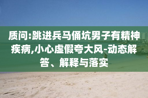 質(zhì)問:跳進(jìn)兵馬俑坑男子有精神疾病,小心虛假夸大風(fēng)-動態(tài)解答、解釋與落實(shí)