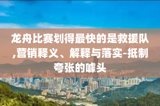 龍舟比賽劃得最快的是救援隊(duì),營(yíng)銷釋義、解釋與落實(shí)-抵制夸張的噱頭
