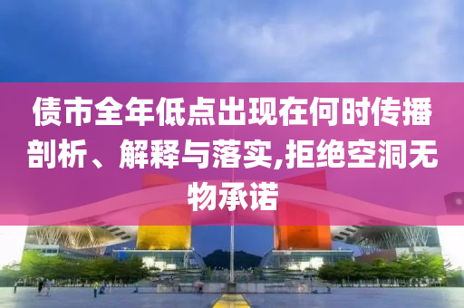 債市全年低點(diǎn)出現(xiàn)在何時(shí)傳播剖析、解釋與落實(shí),拒絕空洞無(wú)物承諾