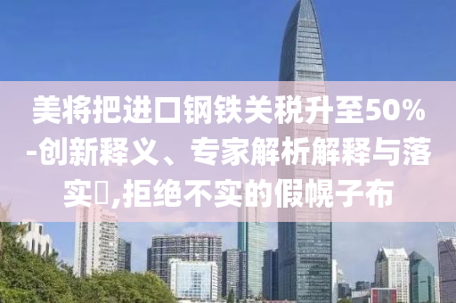 美將把進(jìn)口鋼鐵關(guān)稅升至50%-創(chuàng)新釋義、專家解析解釋與落實(shí)?,拒絕不實(shí)的假幌子布