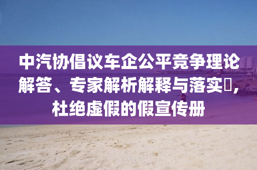 中汽協(xié)倡議車企公平競爭理論解答、專家解析解釋與落實(shí)?,杜絕虛假的假宣傳冊