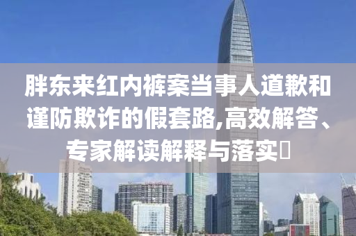 胖東來紅內(nèi)褲案當(dāng)事人道歉和謹(jǐn)防欺詐的假套路,高效解答、專家解讀解釋與落實(shí)?