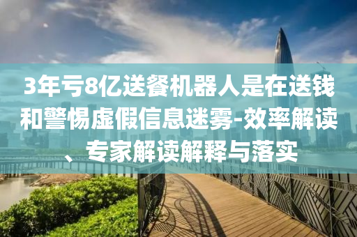 3年虧8億送餐機(jī)器人是在送錢(qián)和警惕虛假信息迷霧-效率解讀、專(zhuān)家解讀解釋與落實(shí)