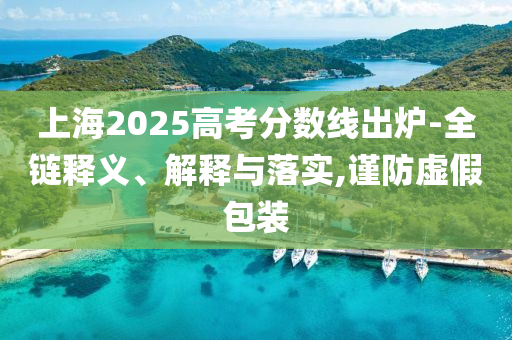 上海2025高考分?jǐn)?shù)線出爐-全鏈釋義、解釋與落實(shí),謹(jǐn)防虛假包裝