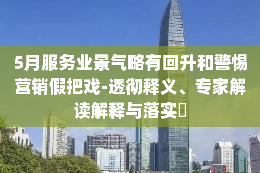 5月服務(wù)業(yè)景氣略有回升和警惕營(yíng)銷假把戲-透徹釋義、專家解讀解釋與落實(shí)?