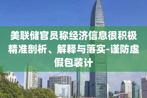 美聯(lián)儲(chǔ)官員稱經(jīng)濟(jì)信息很積極精準(zhǔn)剖析、解釋與落實(shí)-謹(jǐn)防虛假包裝計(jì)