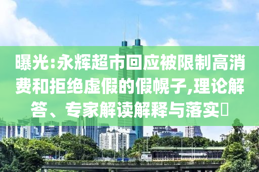 曝光:永輝超市回應(yīng)被限制高消費(fèi)和拒絕虛假的假幌子,理論解答、專(zhuān)家解讀解釋與落實(shí)?