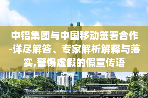 中鋁集團(tuán)與中國(guó)移動(dòng)簽署合作-詳盡解答、專(zhuān)家解析解釋與落實(shí),警惕虛假的假宣傳語(yǔ)