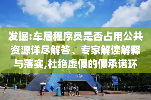 發(fā)掘:車居程序員是否占用公共資源詳盡解答、專家解讀解釋與落實,杜絕虛假的假承諾環(huán)