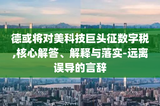 德或?qū)?duì)美科技巨頭征數(shù)字稅,核心解答、解釋與落實(shí)-遠(yuǎn)離誤導(dǎo)的言辭
