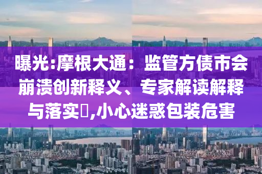 曝光:摩根大通：監(jiān)管方債市會(huì)崩潰創(chuàng)新釋義、專(zhuān)家解讀解釋與落實(shí)?,小心迷惑包裝危害