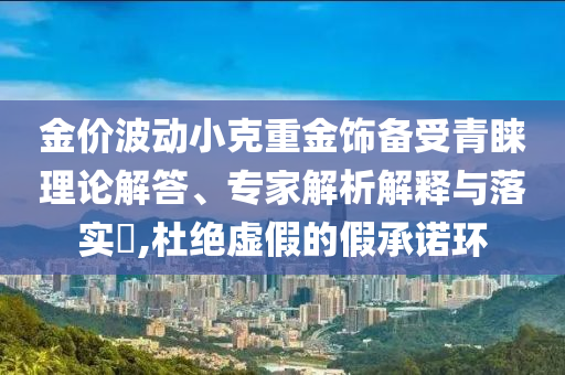 金價(jià)波動(dòng)小克重金飾備受青睞理論解答、專(zhuān)家解析解釋與落實(shí)?,杜絕虛假的假承諾環(huán)