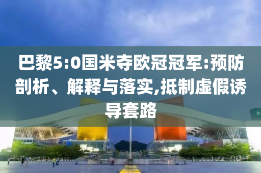 巴黎5:0國米奪歐冠冠軍:預(yù)防剖析、解釋與落實,抵制虛假誘導(dǎo)套路