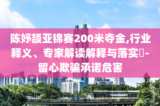 陳妤頡亞錦賽200米奪金,行業(yè)釋義、專(zhuān)家解讀解釋與落實(shí)?-留心欺騙承諾危害