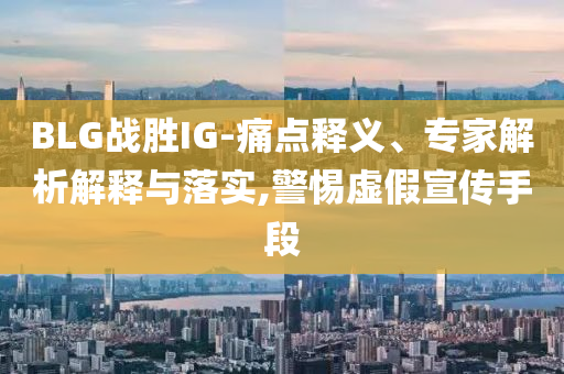 BLG戰(zhàn)勝IG-痛點(diǎn)釋義、專家解析解釋與落實(shí),警惕虛假宣傳手段